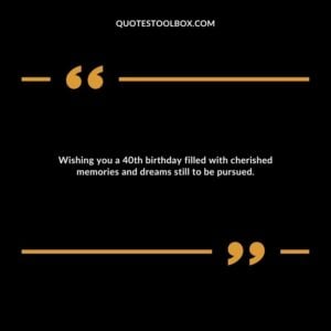 Wishing you a 40th birthday filled with cherished memories and dreams still to be pursued.