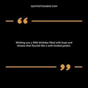 Wishing you a 40th birthday filled with hope and dreams that flourish like a well tended garden.