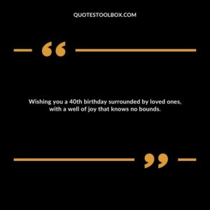 Wishing you a 40th birthday surrounded by loved ones, with a well of joy that knows no bounds.