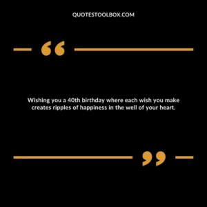 Wishing you a 40th birthday where each wish you make creates ripples of happiness in the well of your heart.
