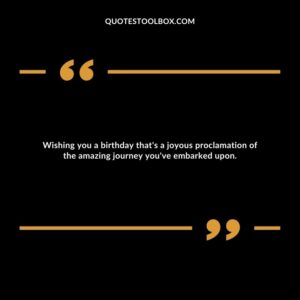 Wishing you a birthday that's a joyous proclamation of the amazing journey you've embarked upon.
