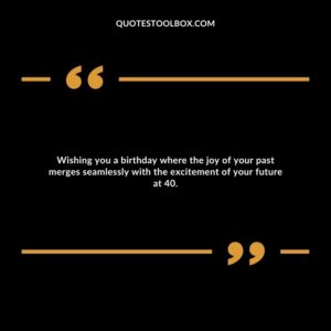 Wishing you a birthday where the joy of your past merges seamlessly with the excitement of your future at 40.