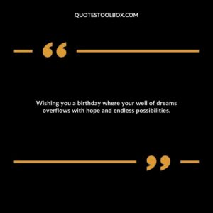 Wishing you a birthday where your well of dreams overflows with hope and endless possibilities.