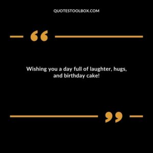 Wishing you a day full of laughter, hugs, and birthday cake!