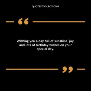 Wishing you a day full of sunshine, joy, and lots of birthday wishes on your special day.