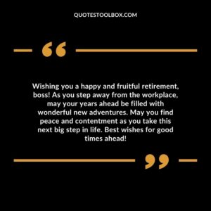 Wishing you a happy and fruitful retirement, boss! As you step away from the workplace, may your years ahead be filled with wonderful new adventures.