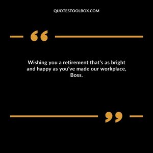 Wishing you a retirement that’s as bright and happy as you’ve made our workplace, Boss.