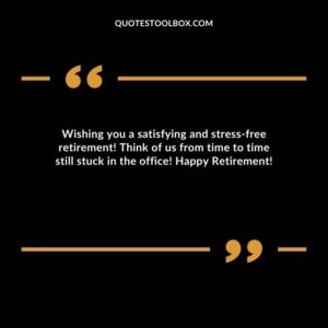 Wishing you a satisfying and stress free retirement! Think of us from time to time still stuck in the office! Happy Retirement!