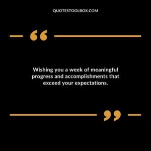 Wishing you a week of meaningful progress and accomplishments that exceed your expectations.