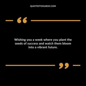 Wishing you a week where you plant the seeds of success and watch them bloom into a vibrant future.