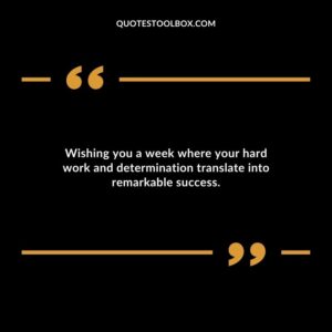 Wishing you a week where your hard work and determination translate into remarkable success.