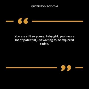 You are still so young, baby girl; you have a lot of potential just waiting to be explored today.