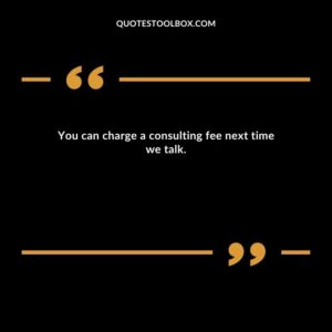 You can charge a consulting fee next time we talk.