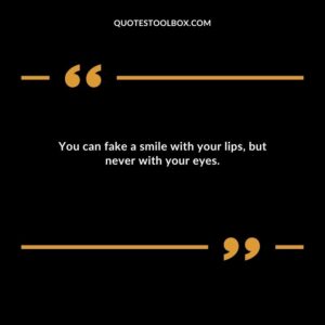 You can fake a smile with your lips, but never with your eyes.
