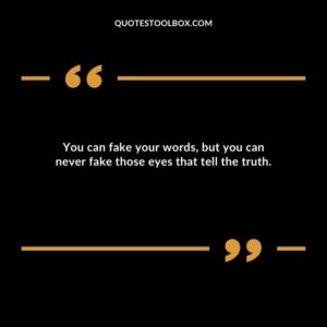 You can fake your words, but you can never fake those eyes that tell the truth.