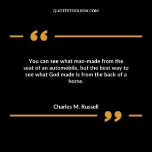 You can see what man made from the seat of an automobile, but the best way to see what God made is from the back of a horse.