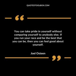 You can take pride in yourself without comparing yourself to anybody else. If you run your race and be the best that you can be, then you can feel good about yourself.