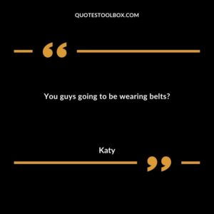 You guys going to be wearing belts?