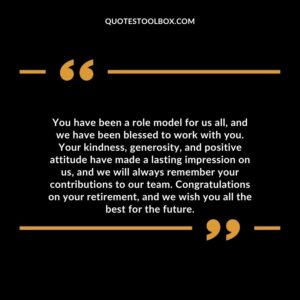 You have been a role model for us all, and we have been blessed to work with you. Your kindness, generosity, and positive attitude have made a lasting impression on us,