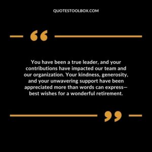 You have been a true leader, and your contributions have impacted our team and our organization. Your kindness, generosity, and your unwavering support have been appreciated
