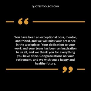 You have been an exceptional boss, mentor, and friend, and we will miss your presence in the workplace.