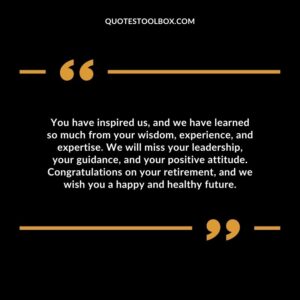 You have inspired us, and we have learned so much from your wisdom, experience, and expertise. We will miss your leadership, your guidance, and your positive attitude.