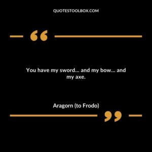 You have my sword… and my bow… and my axe.