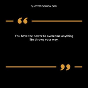 You have the power to overcome anything life throws your way.