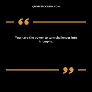 You have the power to turn challenges into triumphs.