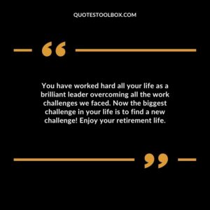 You have worked hard all your life as a brilliant leader overcoming all the work challenges we faced. Now the biggest challenge in your life is to find a new challenge!