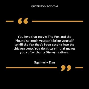 You love that movie The Fox and the Hound so much you can’t bring yourself to kill the fox that’s been getting into the chicken coop. You don’t care if that makes you softer than a Disney matinee.