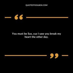 You must be Sus cuz I saw you break my heart the other day.