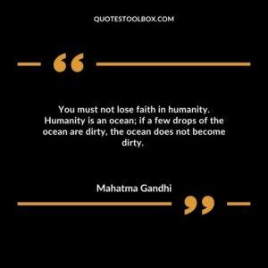 You must not lose faith in humanity. Humanity is an ocean if a few drops of the ocean are dirty, the ocean does not become dirty.