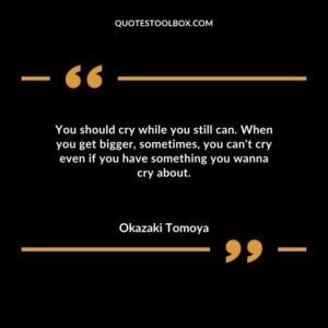 You should cry while you still can. When you get bigger sometimes you cant cry even if you have something you wanna cry about.