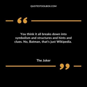 You think it all breaks down into symbolism and structures and hints and clues. No Batman thats just Wikipedia.
