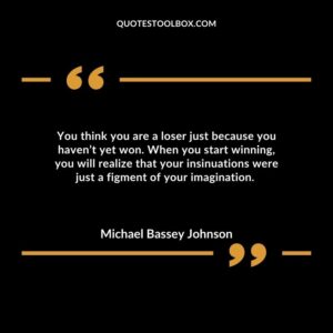 You think you are a loser just because you haven’t yet won. When you start winning, you will realize that your insinuations were just a figment of your imagination.