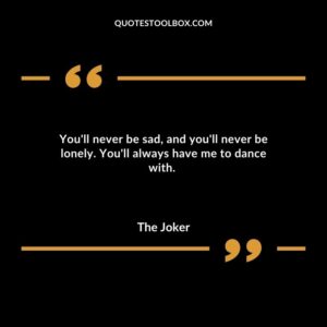 Youll never be sad and youll never be lonely. Youll always have me to dance with.