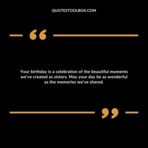 Your birthday is a celebration of the beautiful moments we've created as sisters. May your day be as wonderful as the memories we've shared.