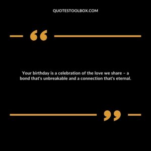 Your birthday is a celebration of the love we share – a bond that's unbreakable and a connection that's eternal.
