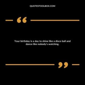 Your birthday is a day to shine like a disco ball and dance like nobody's watching.