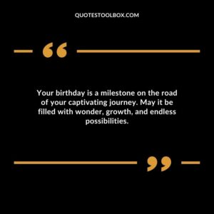 Your birthday is a milestone on the road of your captivating journey. May it be filled with wonder growth and endless possibilities.