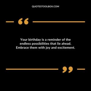 Your birthday is a reminder of the endless possibilities that lie ahead. Embrace them with joy and excitement.