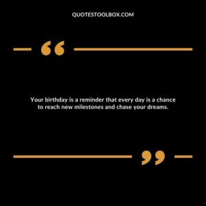 Your birthday is a reminder that every day is a chance to reach new milestones and chase your dreams.