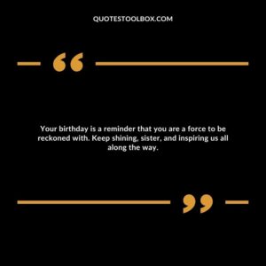 Your birthday is a reminder that you are a force to be reckoned with. Keep shining, sister, and inspiring us all along the way.