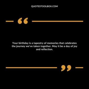 Your birthday is a tapestry of memories that celebrates the journey we've taken together. May it be a day of joy and reflection.