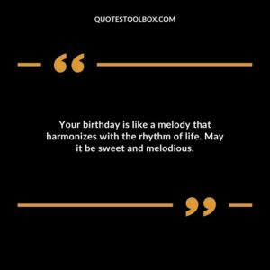 Your birthday is like a melody that harmonizes with the rhythm of life. May it be sweet and melodious.