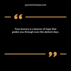 Your bravery is a beacon of hope that guides you through even the darkest days.