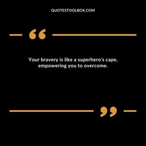 Your bravery is like a superhero's cape, empowering you to overcome.