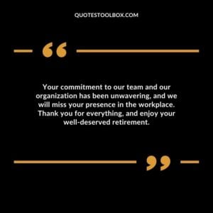 Your commitment to our team and our organization has been unwavering, and we will miss your presence in the workplace.