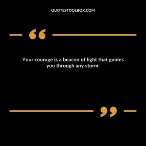 Your courage is a beacon of light that guides you through any storm.